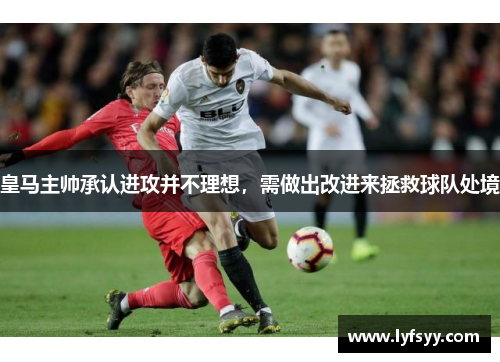 皇马主帅承认进攻并不理想，需做出改进来拯救球队处境
